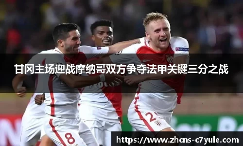 甘冈主场迎战摩纳哥双方争夺法甲关键三分之战