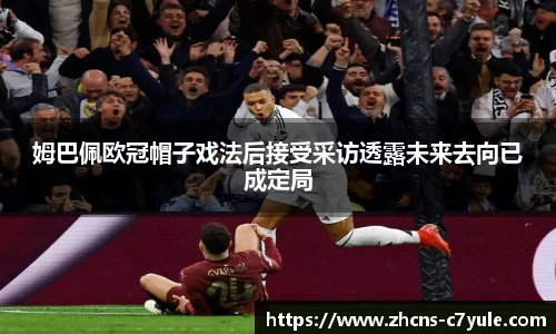 姆巴佩欧冠帽子戏法后接受采访透露未来去向已成定局