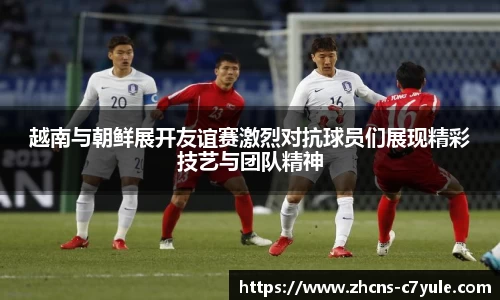 越南与朝鲜展开友谊赛激烈对抗球员们展现精彩技艺与团队精神