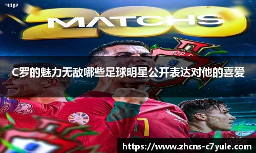 C罗的魅力无敌哪些足球明星公开表达对他的喜爱