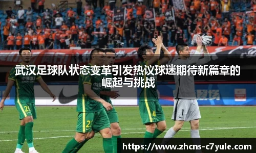 武汉足球队状态变革引发热议球迷期待新篇章的崛起与挑战