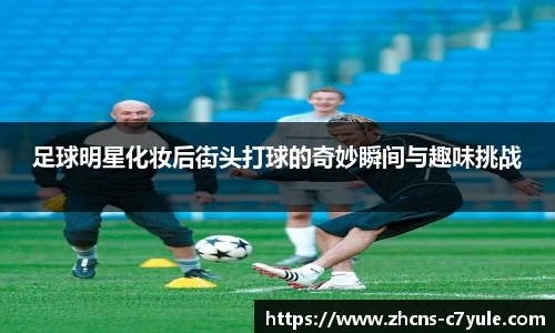 足球明星化妆后街头打球的奇妙瞬间与趣味挑战