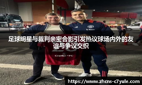 足球明星与裁判亲密合影引发热议球场内外的友谊与争议交织