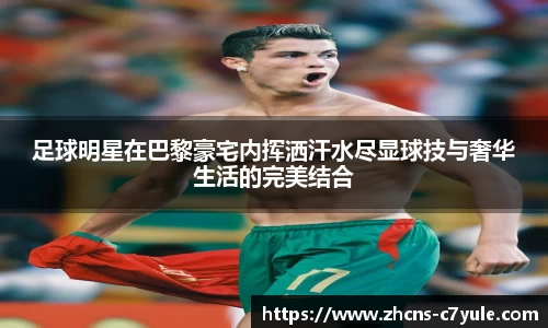 足球明星在巴黎豪宅内挥洒汗水尽显球技与奢华生活的完美结合