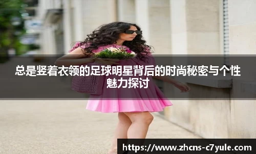 总是竖着衣领的足球明星背后的时尚秘密与个性魅力探讨