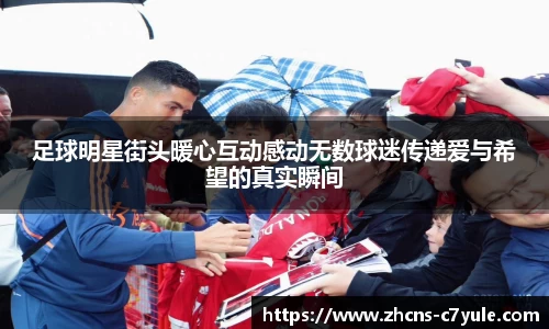 足球明星街头暖心互动感动无数球迷传递爱与希望的真实瞬间
